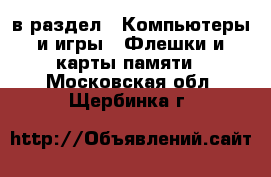  в раздел : Компьютеры и игры » Флешки и карты памяти . Московская обл.,Щербинка г.